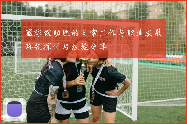 篮球馆助理的日常工作与职业发展路径探讨与经验分享
