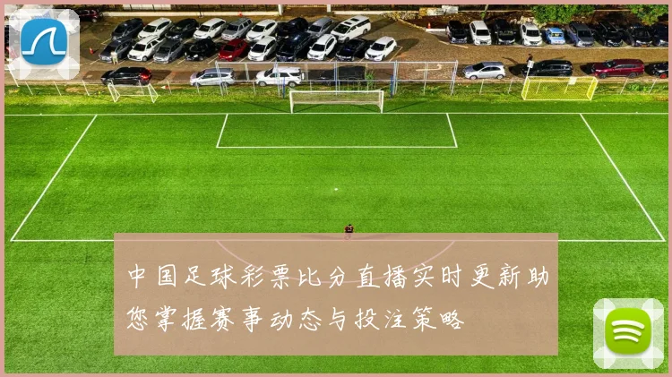 中国足球彩票比分直播实时更新助您掌握赛事动态与投注策略