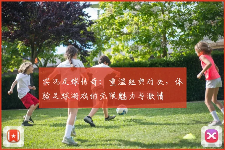实况足球传奇：重温经典对决，体验足球游戏的无限魅力与激情