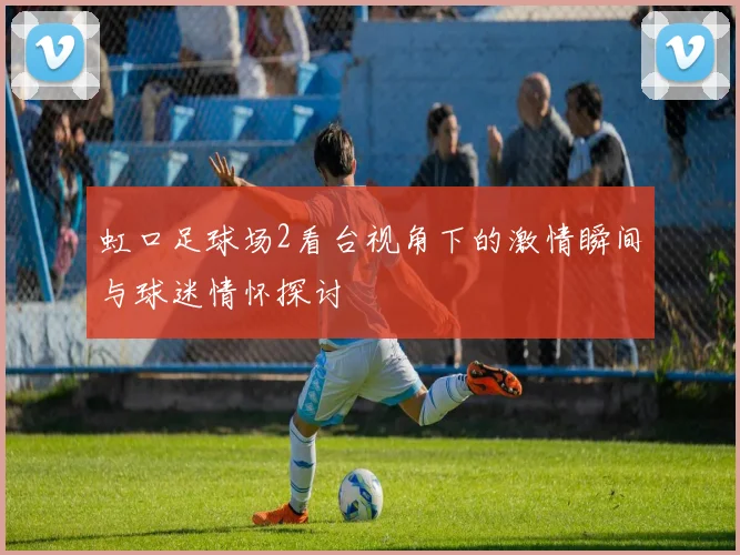 虹口足球场2看台视角下的激情瞬间与球迷情怀探讨