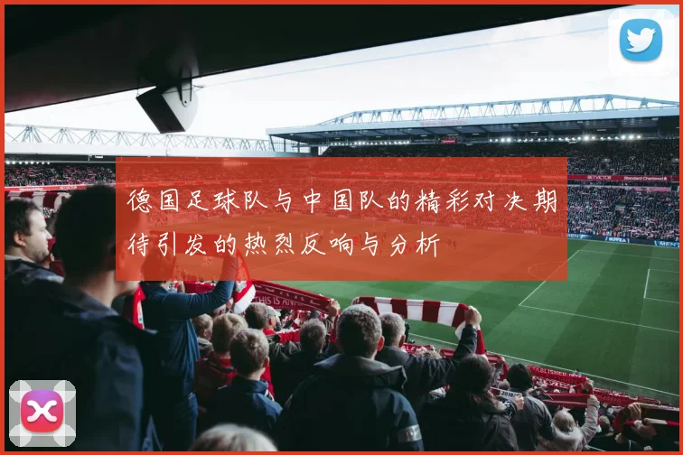 德国足球队与中国队的精彩对决期待引发的热烈反响与分析