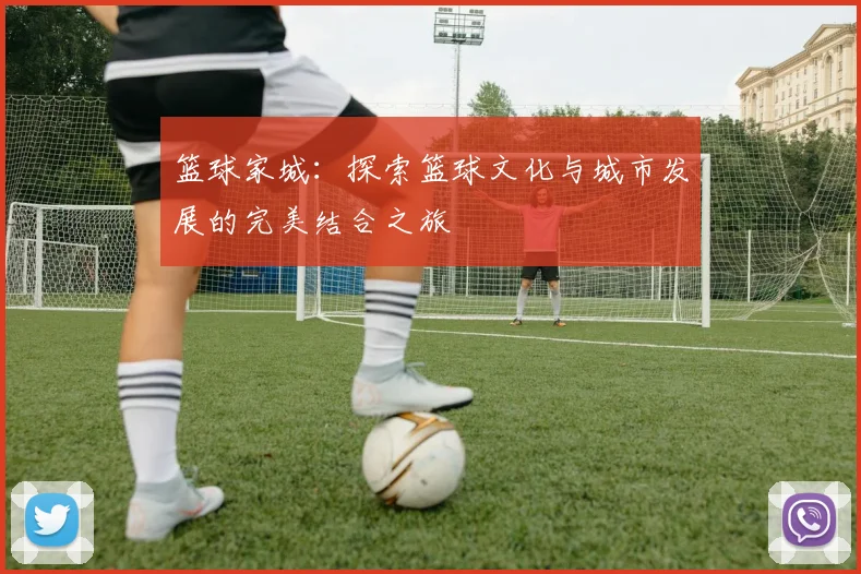篮球家城：探索篮球文化与城市发展的完美结合之旅