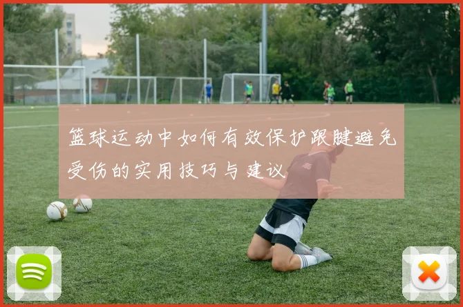 篮球运动中如何有效保护跟腱避免受伤的实用技巧与建议