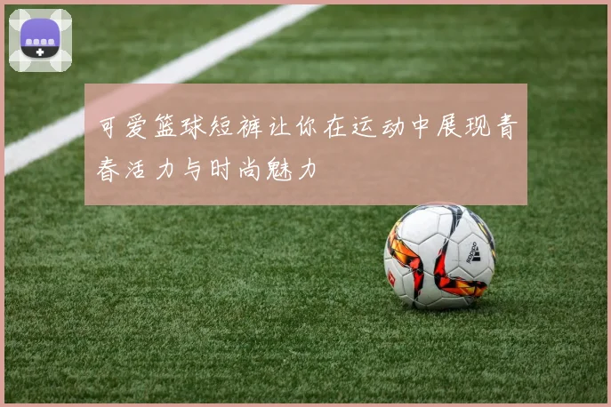 可爱篮球短裤让你在运动中展现青春活力与时尚魅力