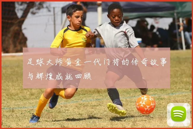 足球大师黄金一代门将的传奇故事与辉煌成就回顾