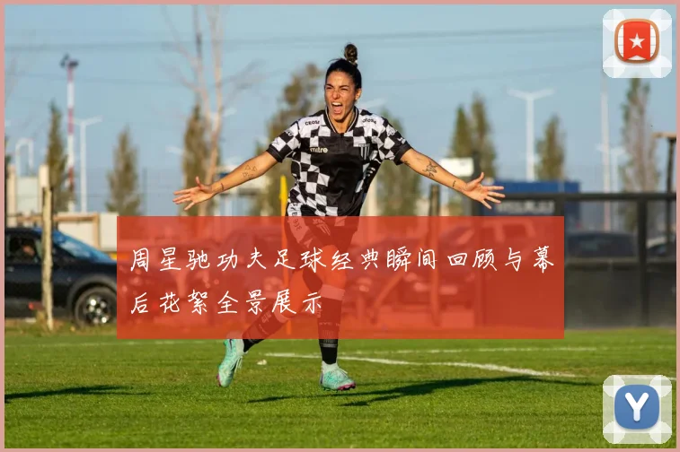 周星驰功夫足球经典瞬间回顾与幕后花絮全景展示