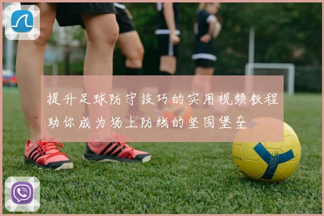 提升足球防守技巧的实用视频教程助你成为场上防线的坚固堡垒